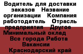 Водитель для доставки заказов › Название организации ­ Компания-работодатель › Отрасль предприятия ­ Другое › Минимальный оклад ­ 1 - Все города Работа » Вакансии   . Краснодарский край,Кропоткин г.